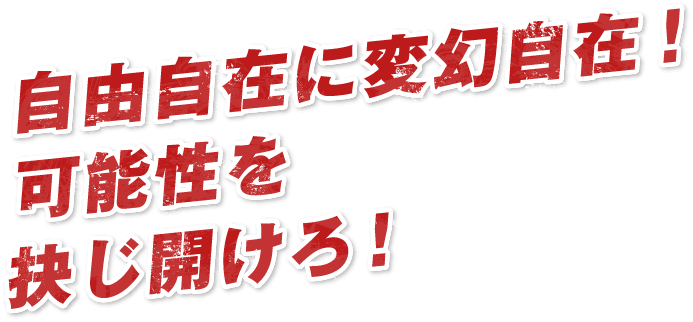 自由自在に変幻自在！可能性を抉じ開けろ！